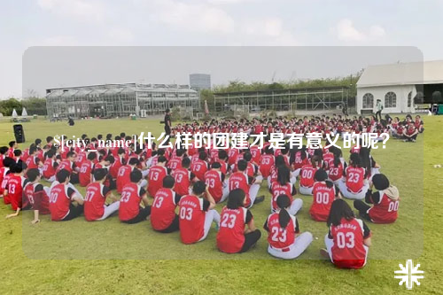 玉林什么样的团建才是有意义的呢？