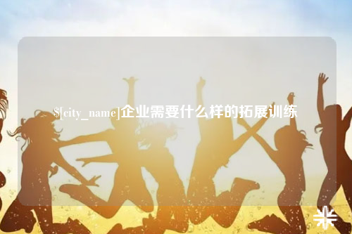 玉林企业需要什么样的拓展训练